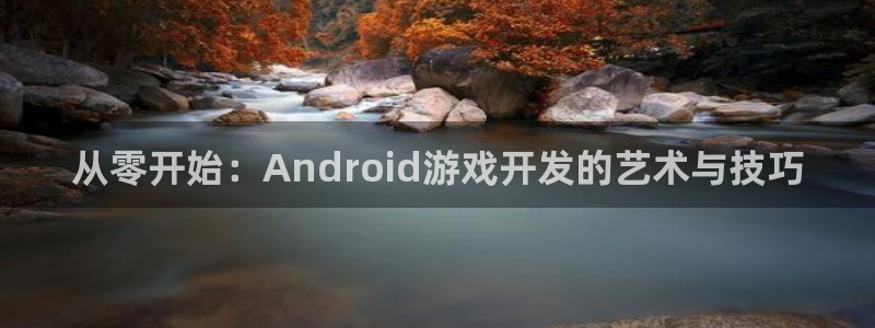 沐鸣娱乐2官方平台是什么：从零开始：Android游戏开发的艺术与技巧