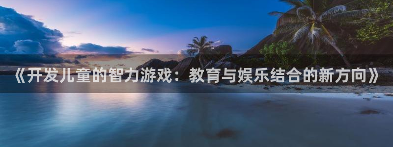 沐鸣娱乐2代理：《开发儿童的智力游戏：教育与娱乐结合的新方向》