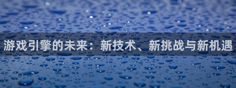 沐鸣2平台登录线路：游戏引擎的未来：新技术、新挑战与新机遇