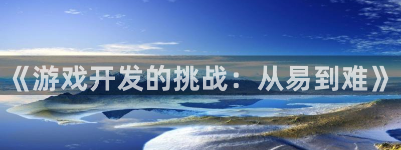 沐鸣2代理：《游戏开发的挑战：从易到难》