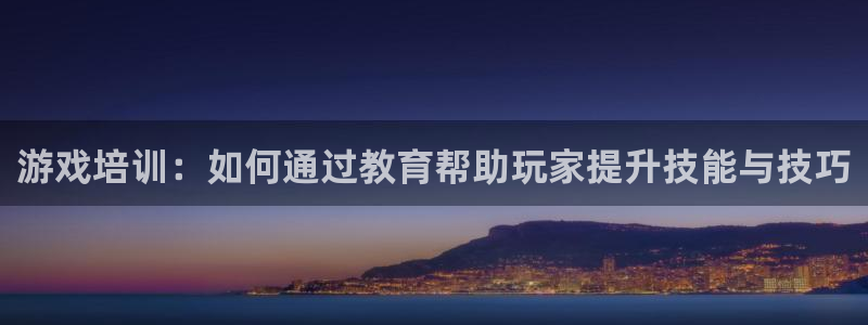 沐鸣2注册登录下载：游戏培训：如何通过教育帮助玩家提升技能与技巧