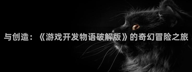 沐鸣2输钱能要回来吗：与创造：《游戏开发物语破解版》的奇幻冒险之旅