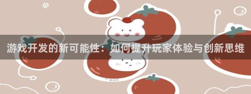 沐鸣2平台代理注册：游戏开发的新可能性：如何提升玩家体验与创新思维