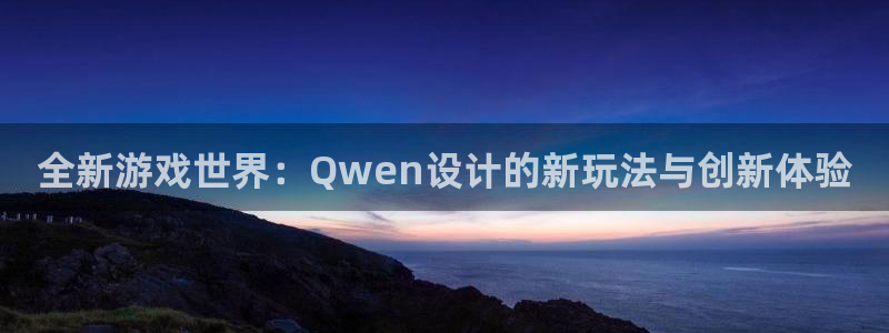 沐鸣娱乐2在线登录：全新游戏世界：Qwen设计的新玩法与创新体验